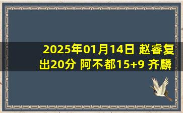 2025年01月14日 赵睿复出20分 阿不都15+9 齐麟12中1 新疆力克江苏止连败